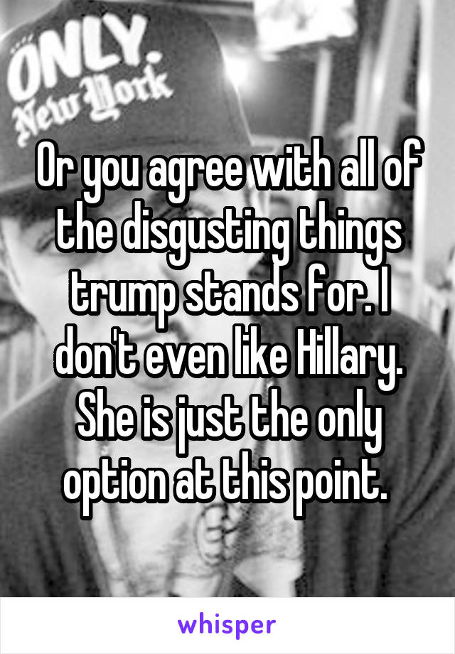 Or you agree with all of the disgusting things trump stands for. I don't even like Hillary. She is just the only option at this point. 