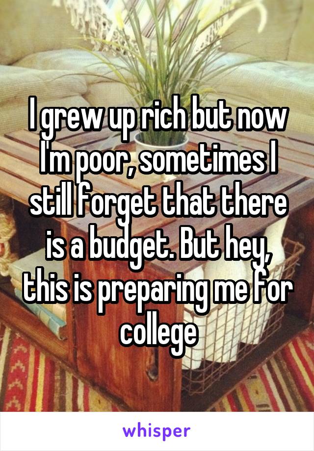 I grew up rich but now I'm poor, sometimes I still forget that there is a budget. But hey, this is preparing me for college