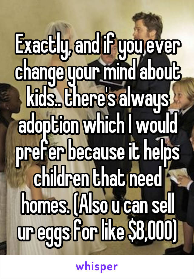 Exactly, and if you ever change your mind about kids.. there's always adoption which I would prefer because it helps children that need homes. (Also u can sell ur eggs for like $8,000)