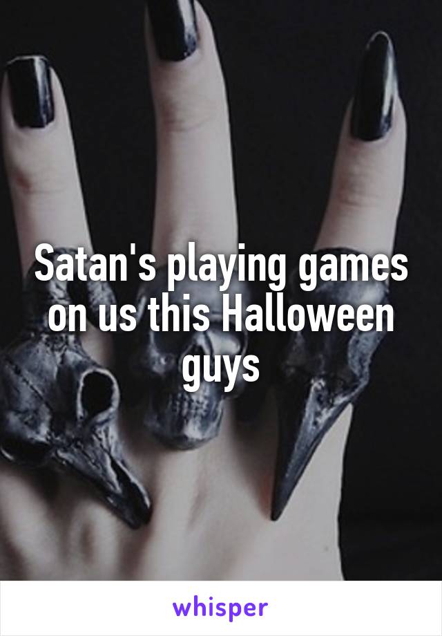 Satan's playing games on us this Halloween guys