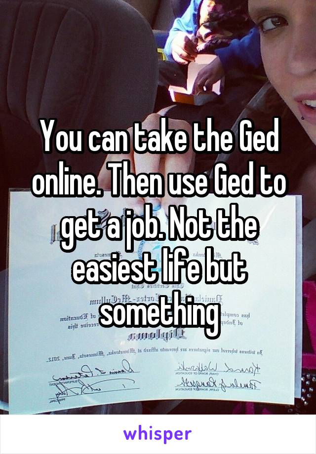 You can take the Ged online. Then use Ged to get a job. Not the easiest life but something