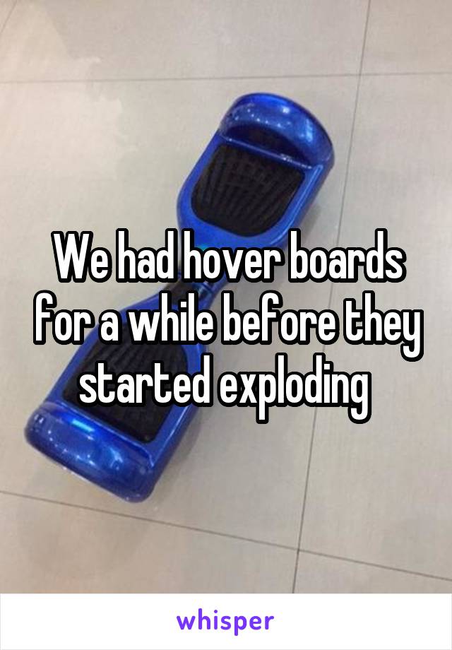 We had hover boards for a while before they started exploding 