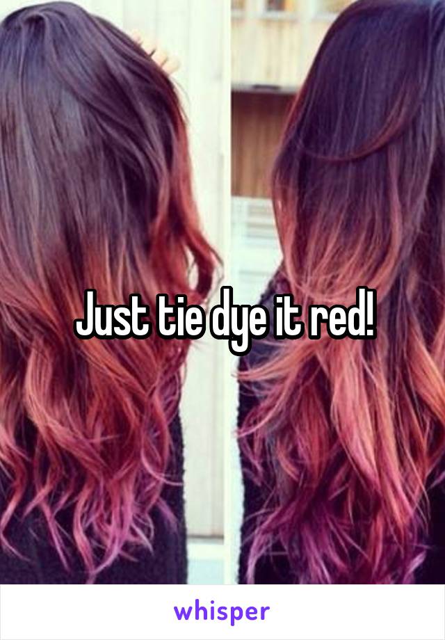 Just tie dye it red!