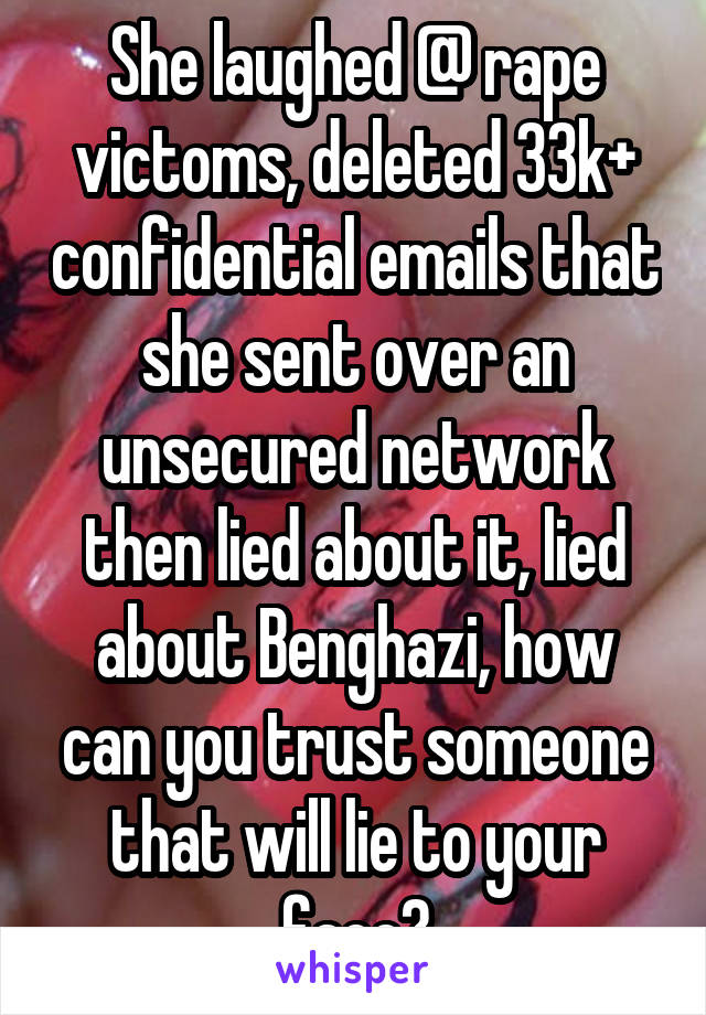 She laughed @ rape victoms, deleted 33k+ confidential emails that she sent over an unsecured network then lied about it, lied about Benghazi, how can you trust someone that will lie to your face?