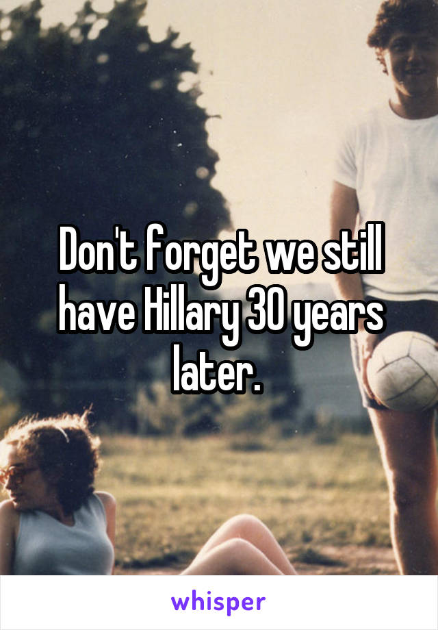 Don't forget we still have Hillary 30 years later. 