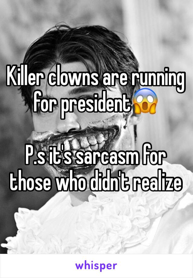 Killer clowns are running for president😱 

P.s it's sarcasm for those who didn't realize 