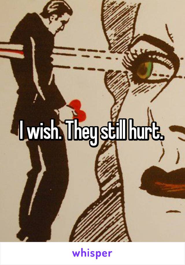 I wish. They still hurt. 