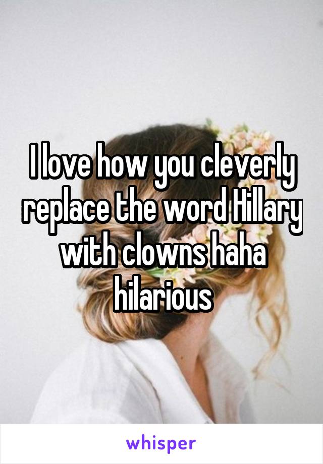 I love how you cleverly replace the word Hillary with clowns haha hilarious