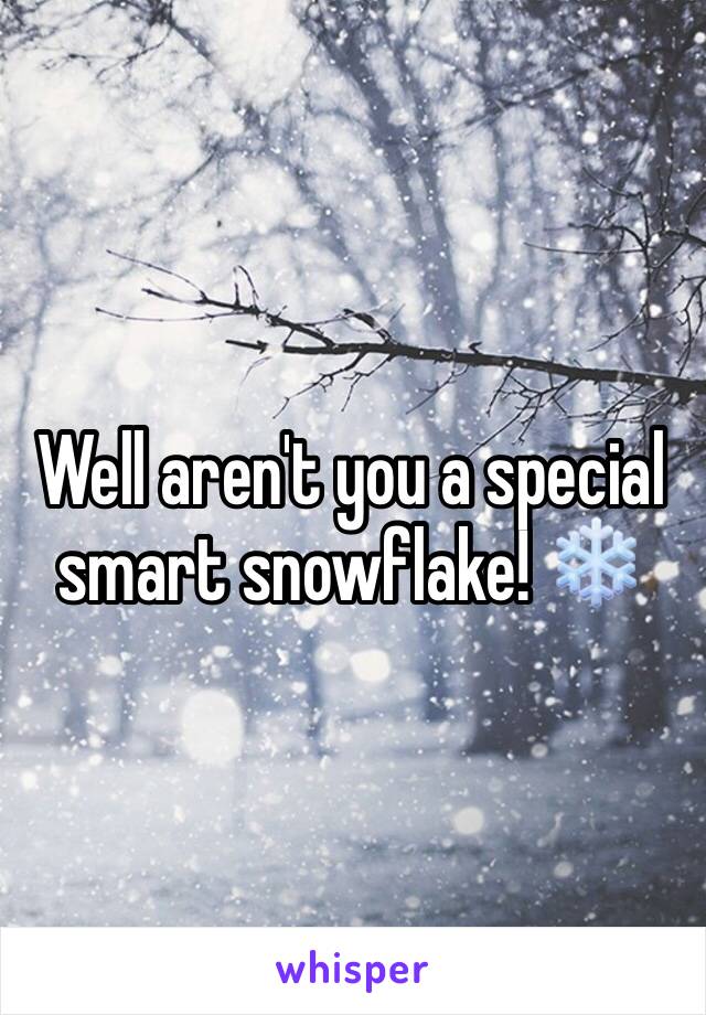 Well aren't you a special smart snowflake! ❄️ 