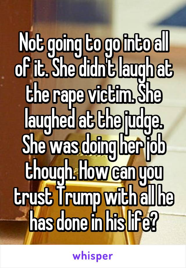 Not going to go into all of it. She didn't laugh at the rape victim. She laughed at the judge. She was doing her job though. How can you trust Trump with all he has done in his life?