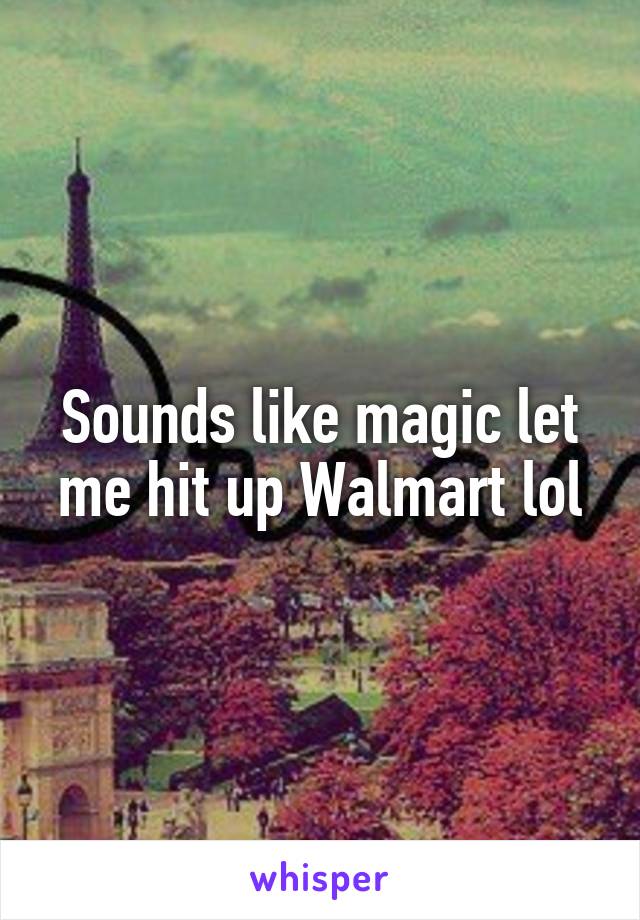 Sounds like magic let me hit up Walmart lol