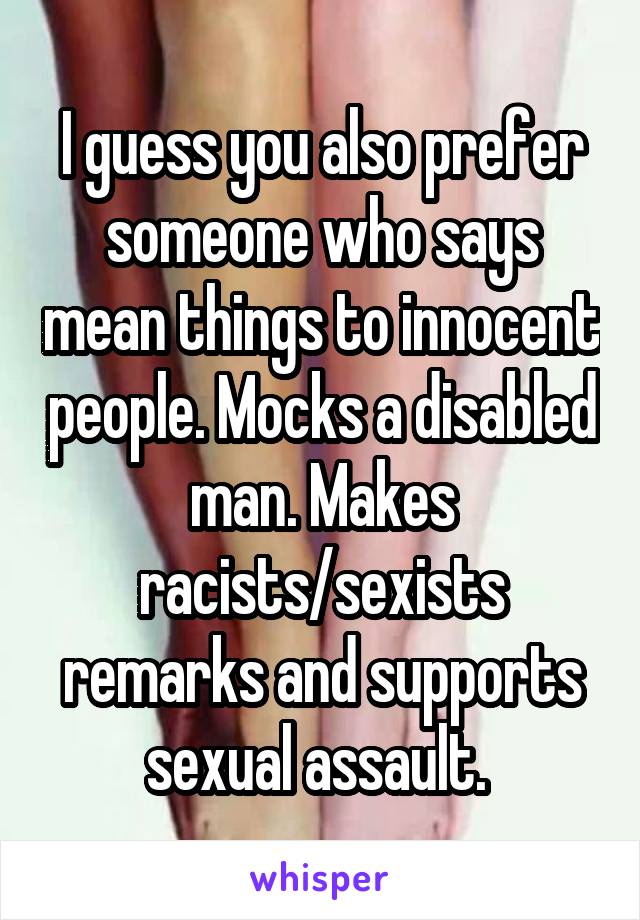 I guess you also prefer someone who says mean things to innocent people. Mocks a disabled man. Makes racists/sexists remarks and supports sexual assault. 