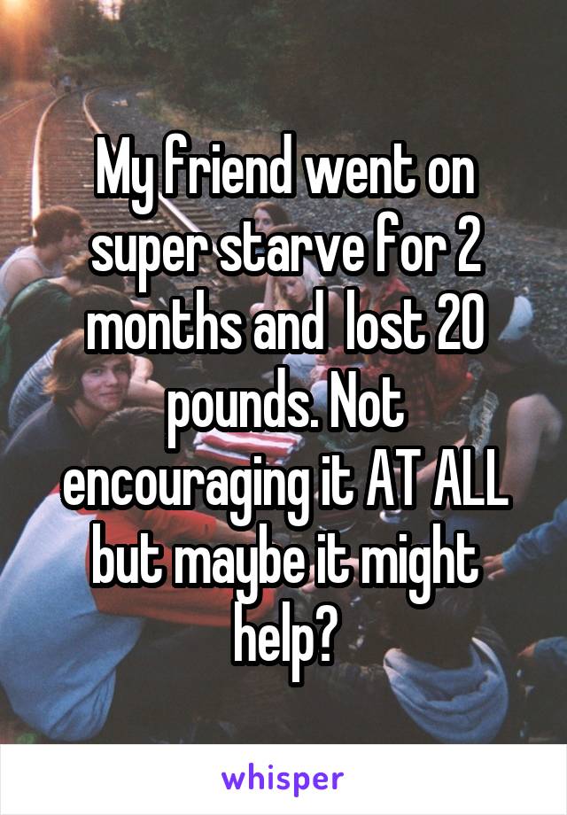 My friend went on super starve for 2 months and  lost 20 pounds. Not encouraging it AT ALL but maybe it might help?