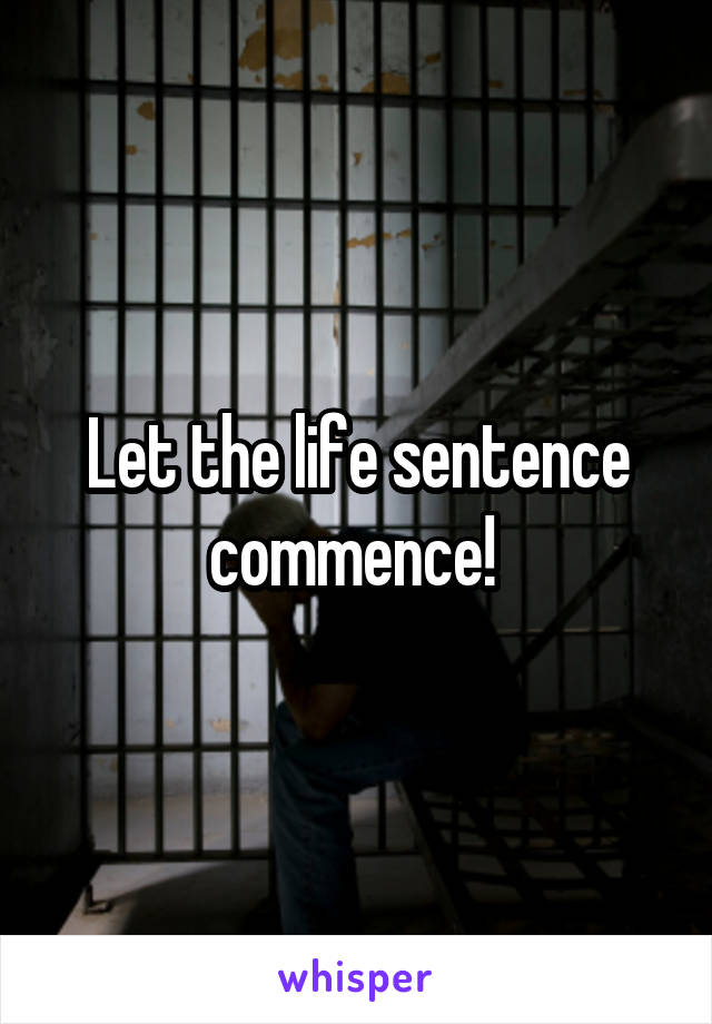 Let the life sentence commence! 