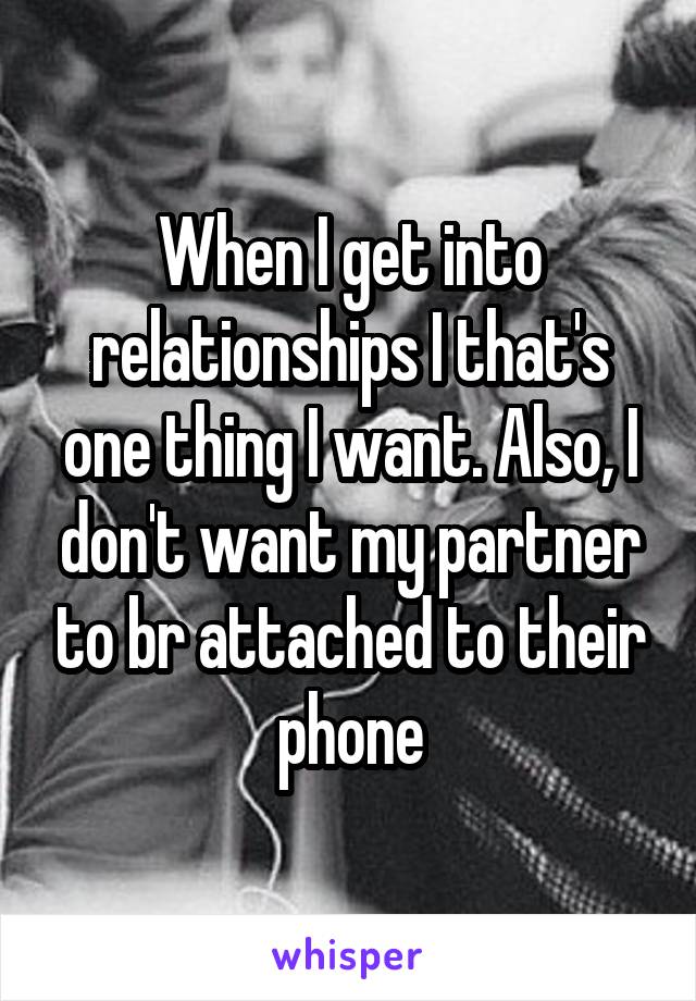 When I get into relationships I that's one thing I want. Also, I don't want my partner to br attached to their phone