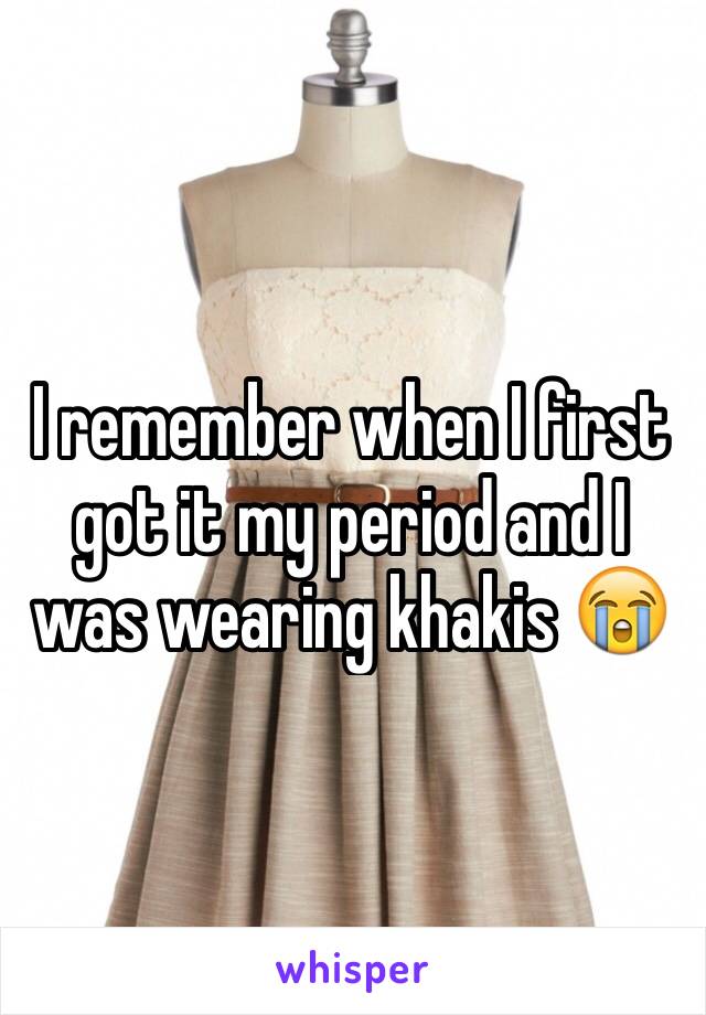 I remember when I first got it my period and I was wearing khakis 😭