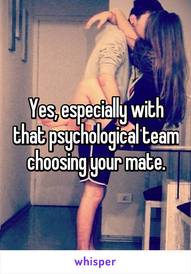 Yes, especially with that psychological team choosing your mate.