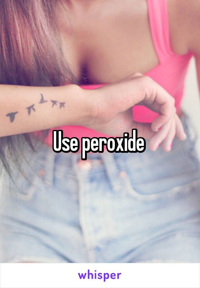 Use peroxide 