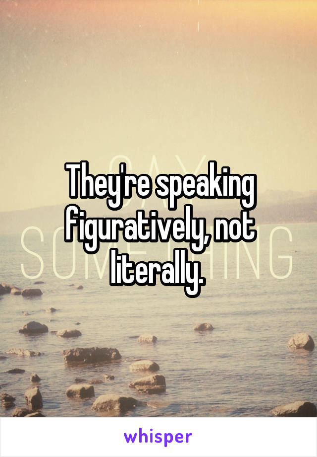They're speaking figuratively, not literally. 
