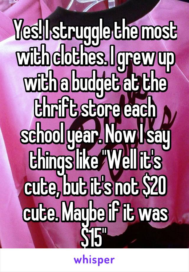 Yes! I struggle the most with clothes. I grew up with a budget at the thrift store each school year. Now I say things like "Well it's cute, but it's not $20 cute. Maybe if it was $15" 