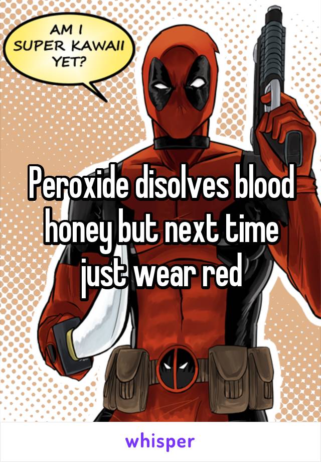 Peroxide disolves blood honey but next time just wear red