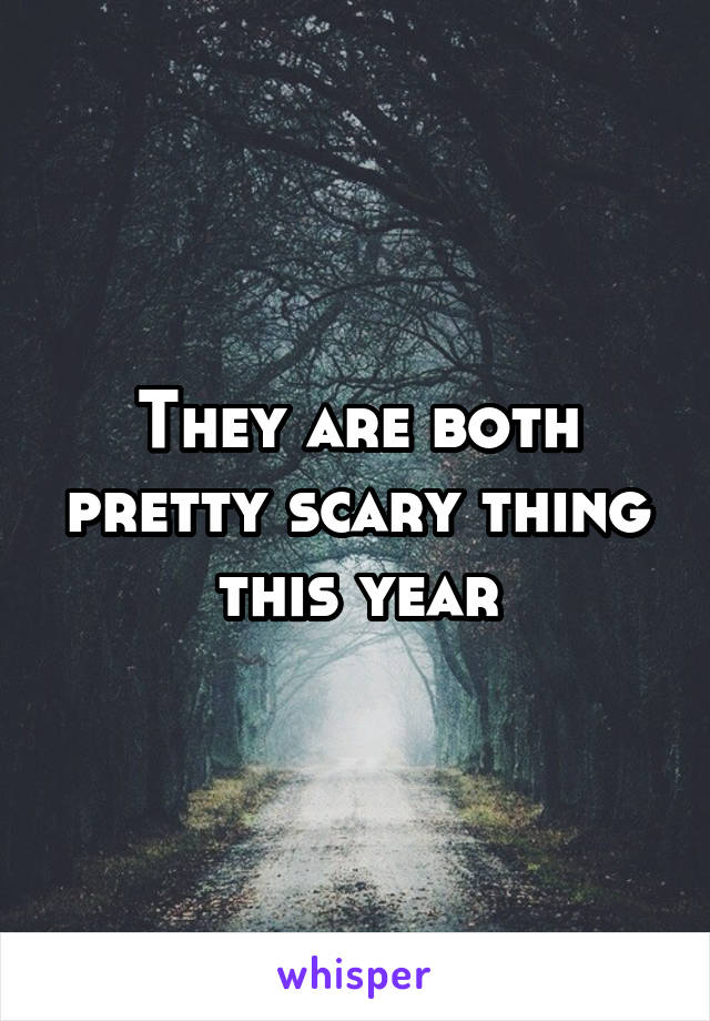 They are both pretty scary thing this year
