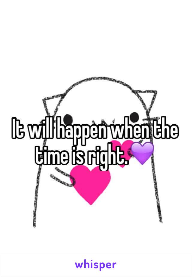 It will happen when the time is right.💜