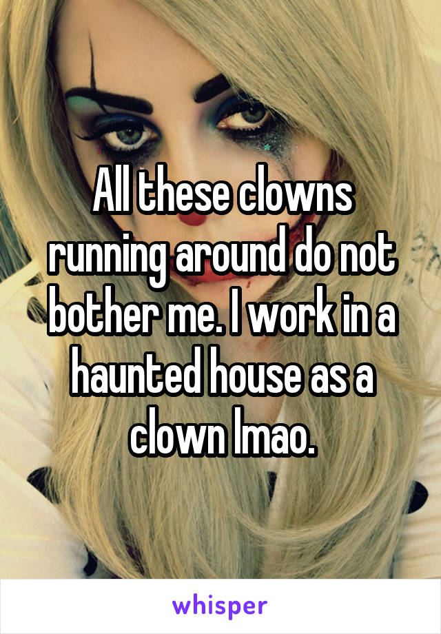 All these clowns running around do not bother me. I work in a haunted house as a clown lmao.