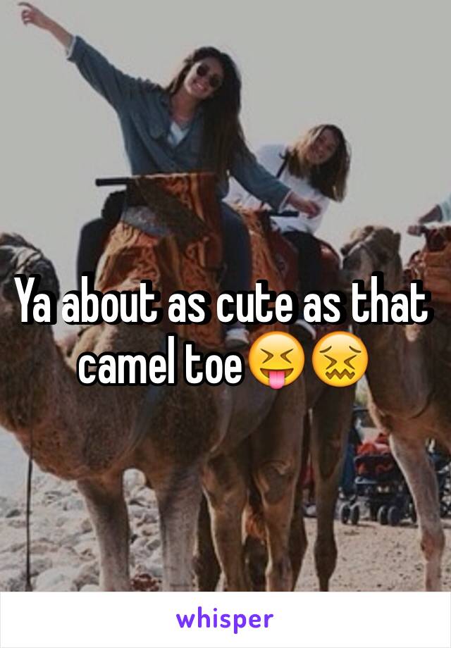 Ya about as cute as that camel toe😝😖