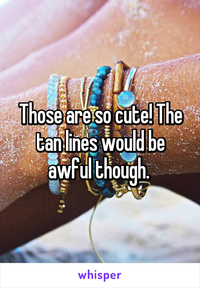 Those are so cute! The tan lines would be awful though. 