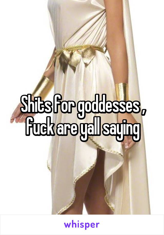 Shits for goddesses , fuck are yall saying