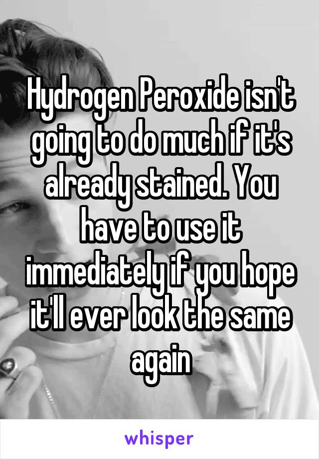 Hydrogen Peroxide isn't going to do much if it's already stained. You have to use it immediately if you hope it'll ever look the same again