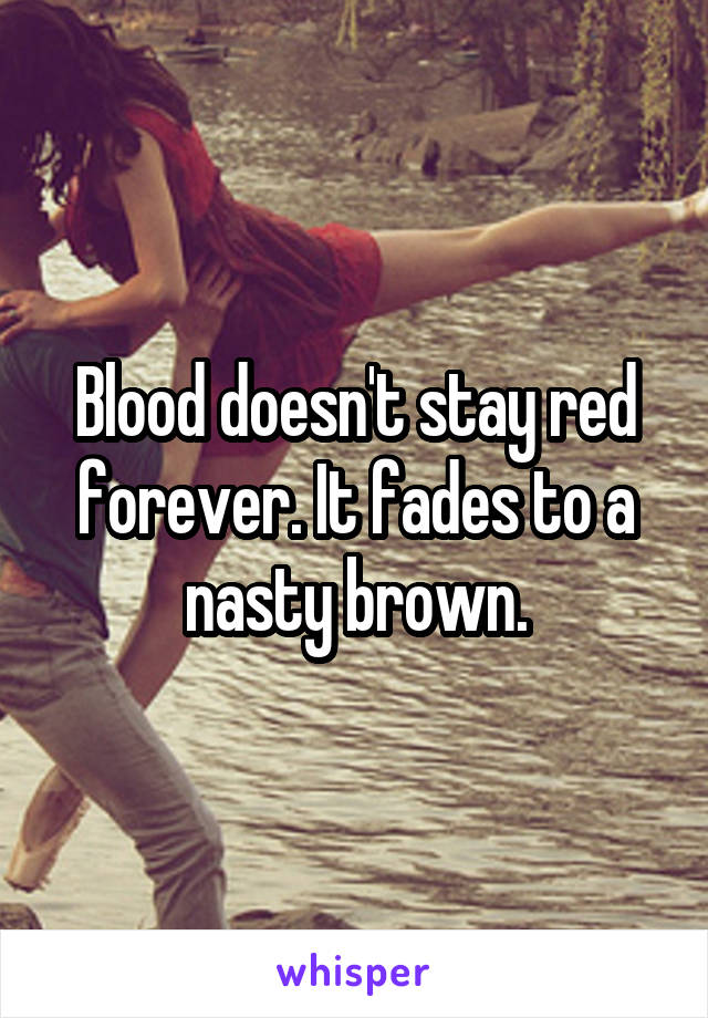 Blood doesn't stay red forever. It fades to a nasty brown.