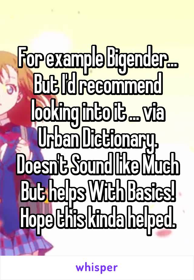 For example Bigender... But I'd recommend looking into it ... via Urban Dictionary. Doesn't Sound like Much But helps With Basics! Hope this kinda helped.