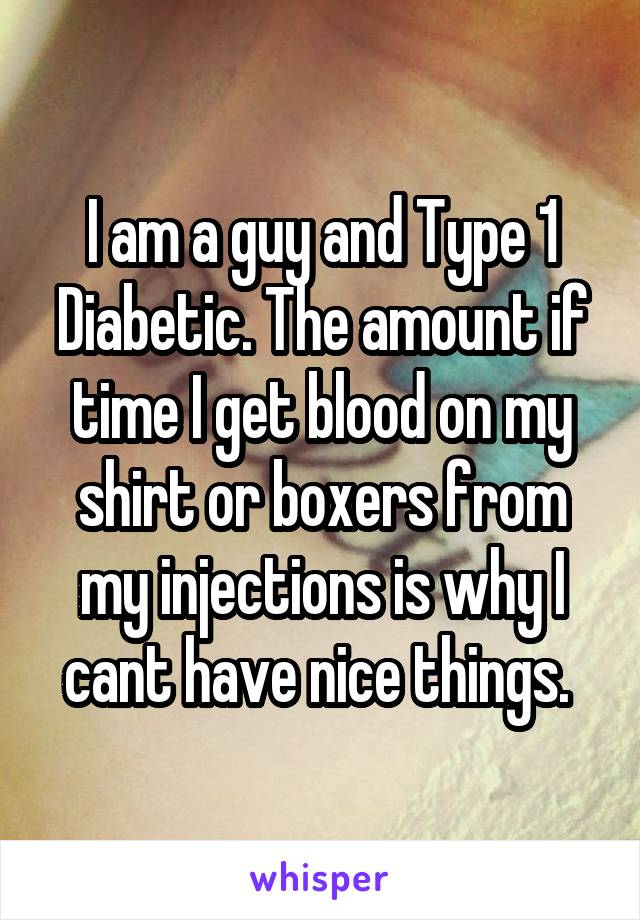 I am a guy and Type 1 Diabetic. The amount if time I get blood on my shirt or boxers from my injections is why I cant have nice things. 