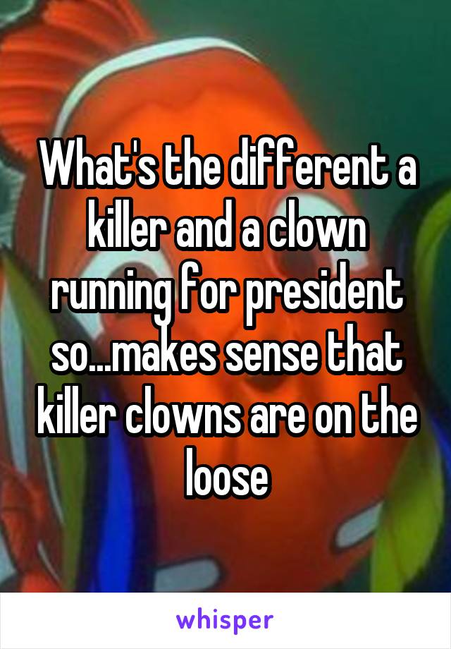 What's the different a killer and a clown running for president so...makes sense that killer clowns are on the loose