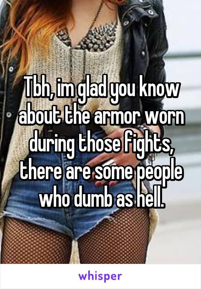 Tbh, im glad you know about the armor worn during those fights, there are some people who dumb as hell.