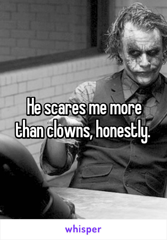 He scares me more than clowns, honestly. 