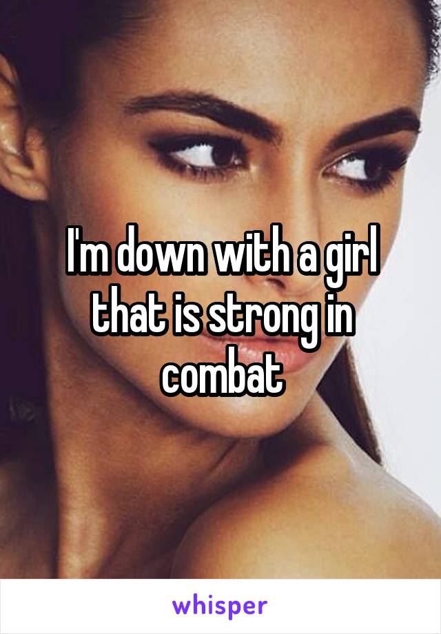 I'm down with a girl that is strong in combat