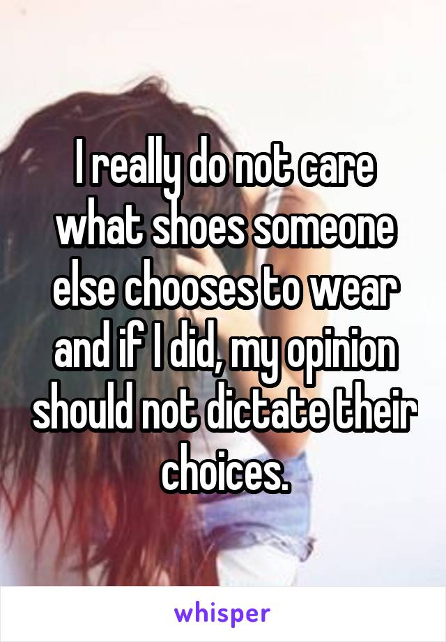 I really do not care what shoes someone else chooses to wear and if I did, my opinion should not dictate their choices.