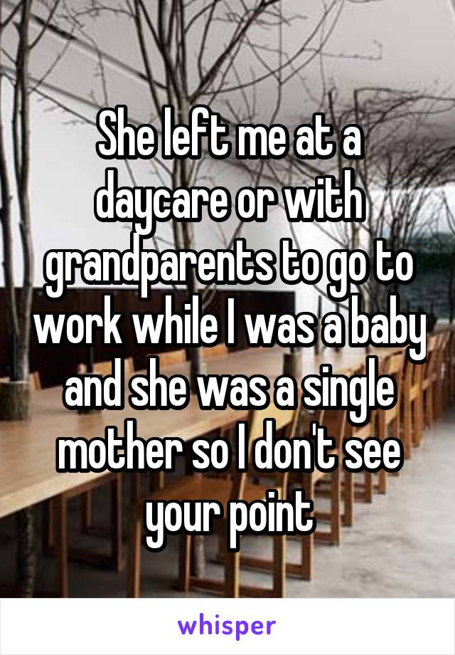 She left me at a daycare or with grandparents to go to work while I was a baby and she was a single mother so I don't see your point