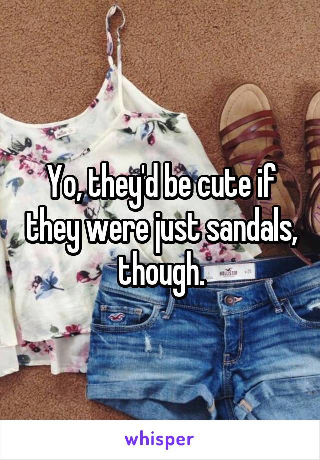Yo, they'd be cute if they were just sandals, though.