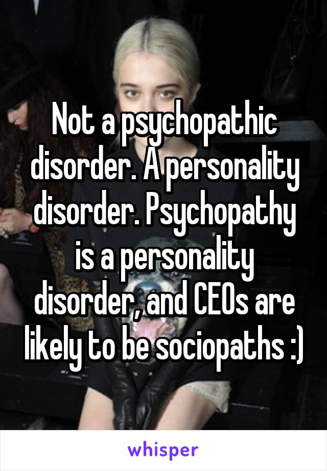 Not a psychopathic disorder. A personality disorder. Psychopathy is a personality disorder, and CEOs are likely to be sociopaths :)