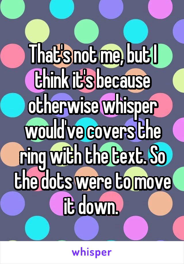 That's not me, but I think it's because otherwise whisper would've covers the ring with the text. So the dots were to move it down. 