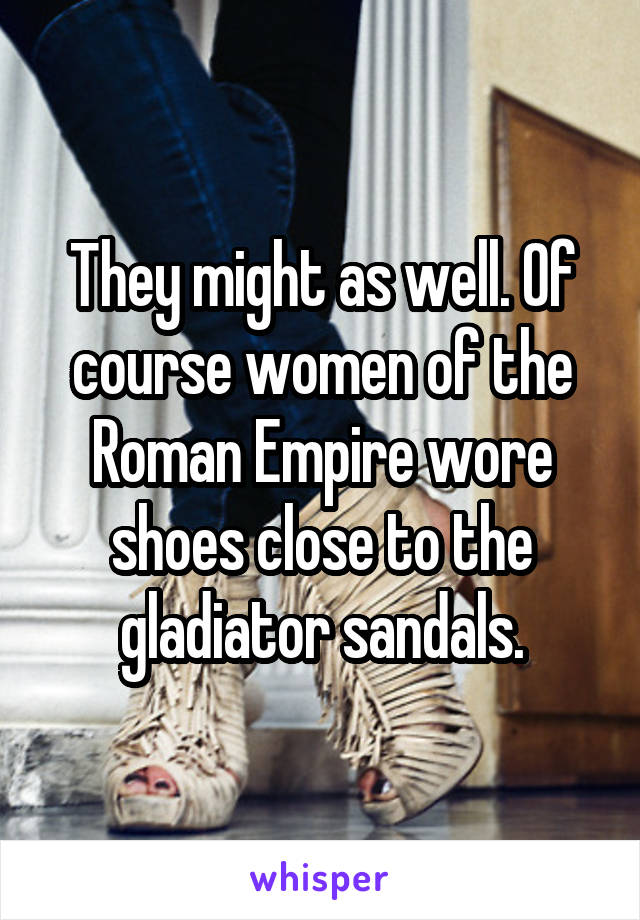 They might as well. Of course women of the Roman Empire wore shoes close to the gladiator sandals.