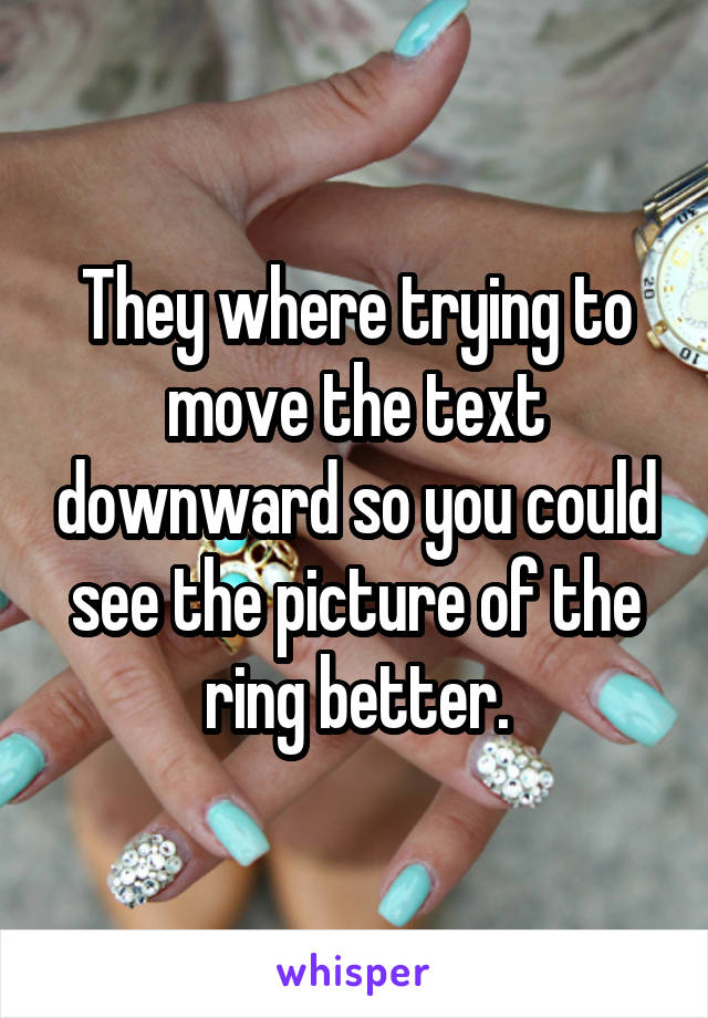They where trying to move the text downward so you could see the picture of the ring better.
