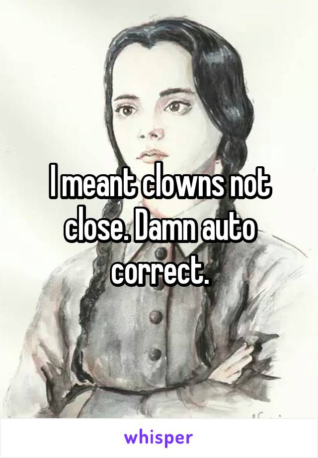 I meant clowns not close. Damn auto correct.