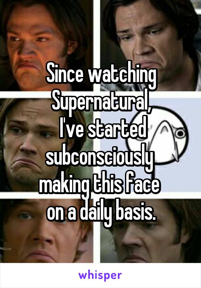 Since watching Supernatural,
 I've started subconsciously 
making this face 
on a daily basis.