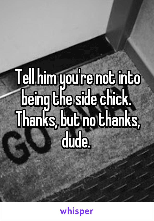 Tell him you're not into being the side chick. 
Thanks, but no thanks, dude. 
