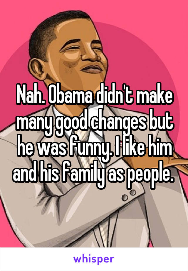 Nah. Obama didn't make many good changes but he was funny. I like him and his family as people. 